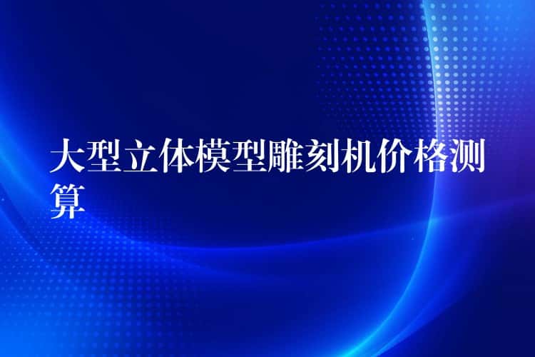 大型立体模型雕刻机价格测算 大型立体模型雕刻机价格测算